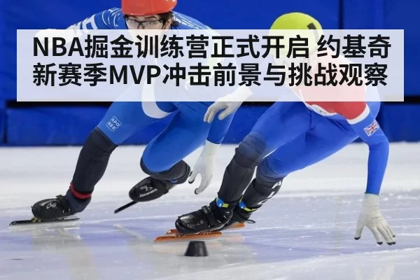 NBA掘金训练营正式开启 约基奇新赛季MVP冲击前景与挑战观察