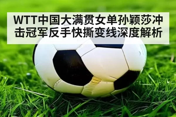 WTT中国大满贯女单孙颖莎冲击冠军反手快撕变线深度解析
