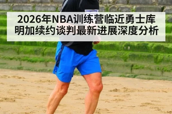 2026年NBA训练营临近勇士库明加续约谈判最新进展深度分析